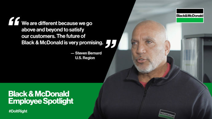 "We are different because we go above and beyond to satisfy our customers. The future of Black & McDonald is very promising." by Steven Bernard, U.S. Region. Black & McDonald Employee Spotlight #DoItRight