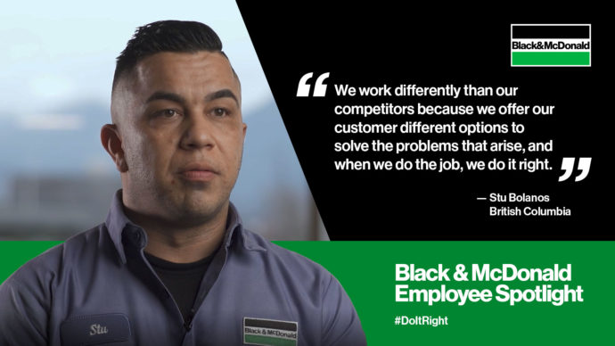 "We work differently than our competitors because we offer our customer different options to solve the problems that arise, and when we do the job, we do it right." by Stu Bolanos, British Columbia. Black & McDonald Employee Spotlight. #DoItRight