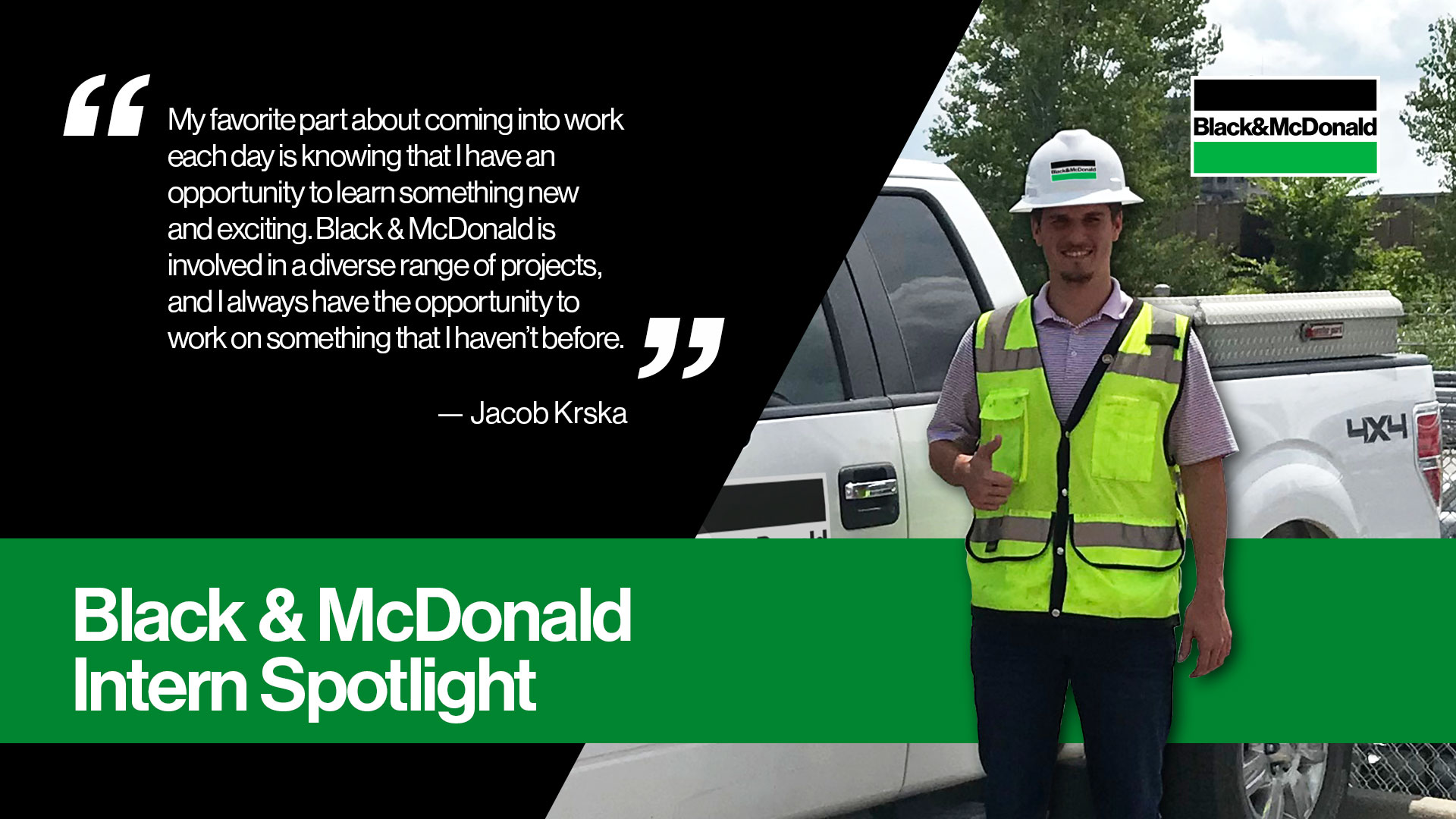 "My favorite part about coming into work each day is knowing that I have an opportunity to learn someting new and exciting. Black & McDonald is involved in a diverse range of projects, and I always have the opportunity to work on something that I haven't before." by Jacob Krska. Black & McDonald Intern Spotlight